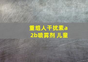 重组人干扰素a2b喷雾剂 儿童